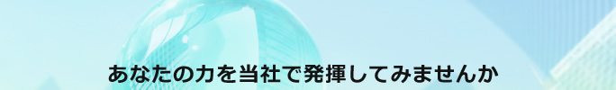 あなたの力を当社で発揮してみませんか
